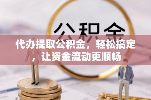 平泉代办提取公积金，轻松搞定，让资金流动更顺畅