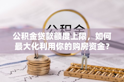 平泉公积金贷款额度上限，如何最大化利用你的购房资金？