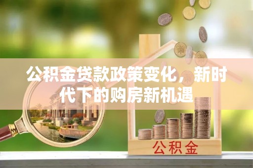 平泉公积金贷款政策变化，新时代下的购房新机遇