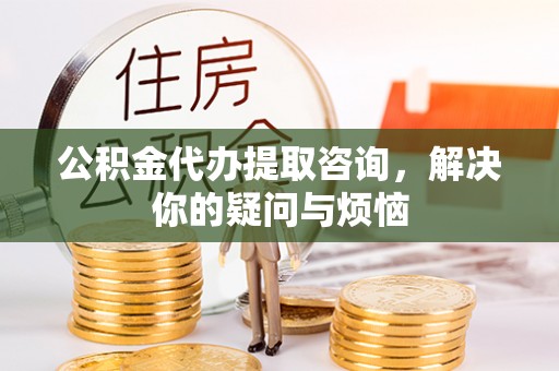 平泉公积金代办提取咨询，解决你的疑问与烦恼