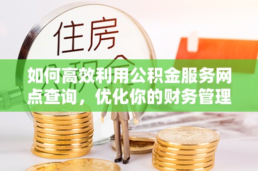 平泉如何高效利用公积金服务网点查询，优化你的财务管理