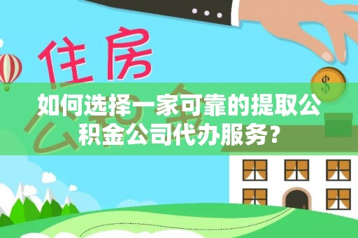 平泉如何选择一家可靠的提取公积金公司代办服务？