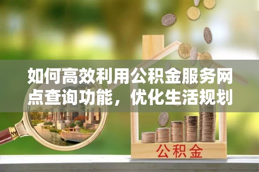平泉如何高效利用公积金服务网点查询功能，优化生活规划