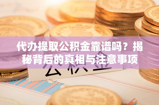 平泉代办提取公积金靠谱吗？揭秘背后的真相与注意事项