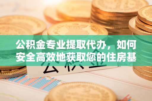 平泉公积金专业提取代办，如何安全高效地获取您的住房基金