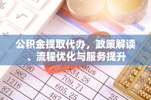 平泉公积金提取代办，政策解读、流程优化与服务提升