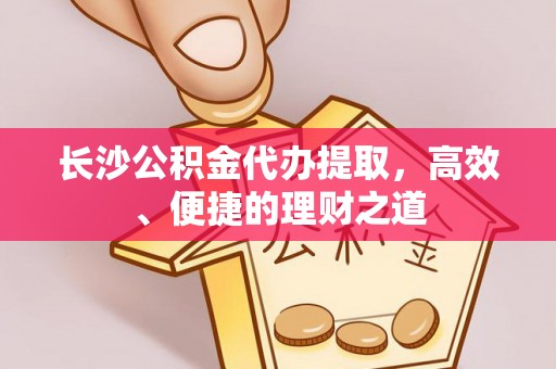平泉长沙公积金代办提取，高效、便捷的理财之道