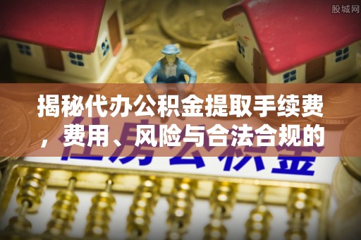 平泉揭秘代办公积金提取手续费，费用、风险与合法合规的全解析
