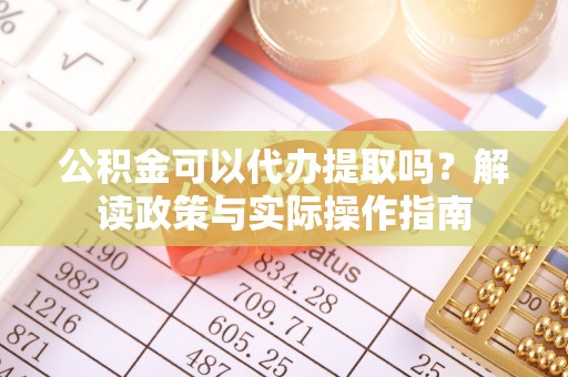 平泉公积金可以代办提取吗？解读政策与实际操作指南