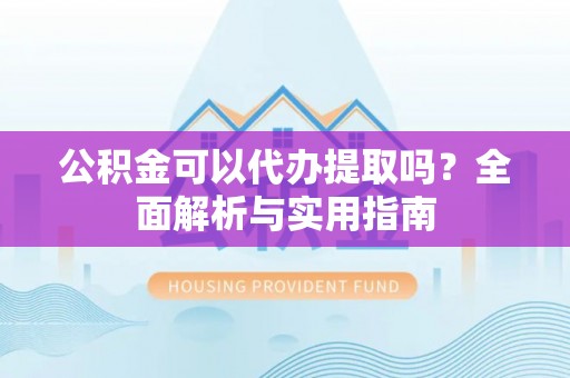 平泉公积金可以代办提取吗？全面解析与实用指南
