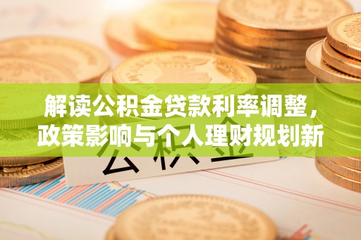 平泉解读公积金贷款利率调整，政策影响与个人理财规划新思路