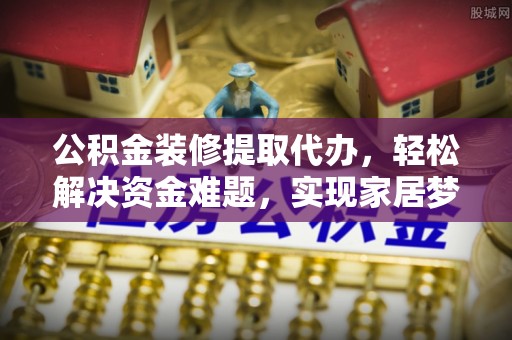 平泉公积金装修提取代办，轻松解决资金难题，实现家居梦想