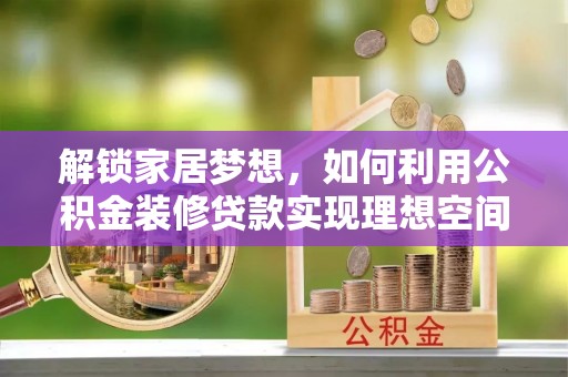 平泉解锁家居梦想，如何利用公积金装修贷款实现理想空间