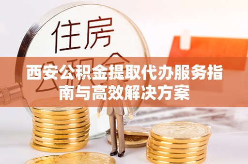 平泉西安公积金提取代办服务指南与高效解决方案