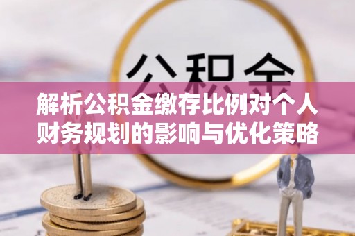 平泉解析公积金缴存比例对个人财务规划的影响与优化策略