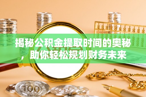 平泉揭秘公积金提取时间的奥秘，助你轻松规划财务未来