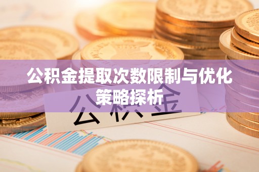 平泉公积金提取次数限制与优化策略探析