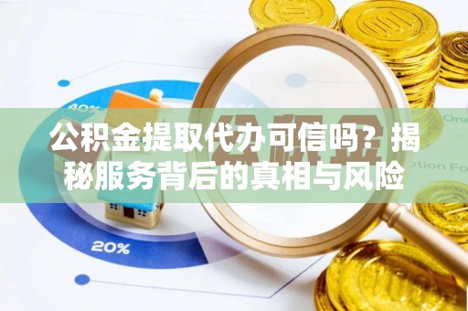 平泉公积金提取代办可信吗？揭秘服务背后的真相与风险
