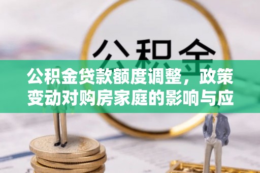 平泉公积金贷款额度调整，政策变动对购房家庭的影响与应对策略