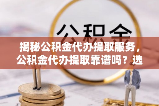 平泉揭秘公积金代办提取服务，公积金代办提取靠谱吗？选择需谨慎