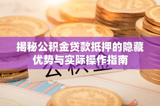 平泉揭秘公积金贷款抵押的隐藏优势与实际操作指南