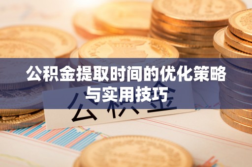 平泉公积金提取时间的优化策略与实用技巧