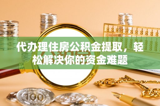 平泉代办理住房公积金提取，轻松解决你的资金难题