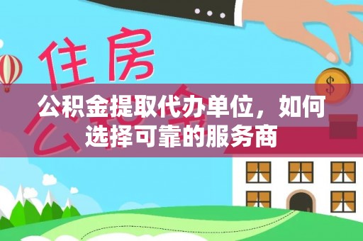 平泉公积金提取代办单位，如何选择可靠的服务商