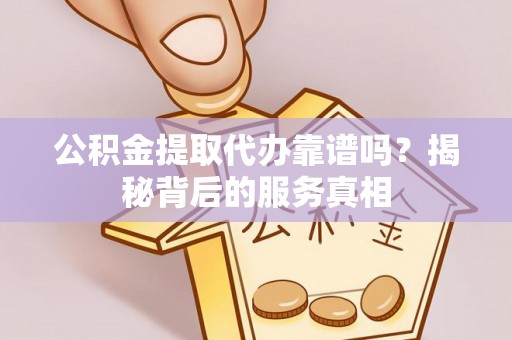 平泉公积金提取代办靠谱吗？揭秘背后的服务真相