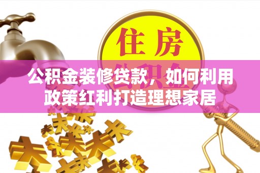 平泉公积金装修贷款，如何利用政策红利打造理想家居