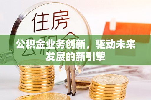 平泉公积金业务创新，驱动未来发展的新引擎