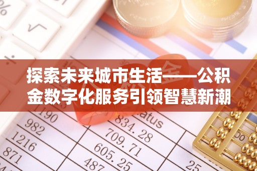 平泉探索未来城市生活——公积金数字化服务引领智慧新潮流