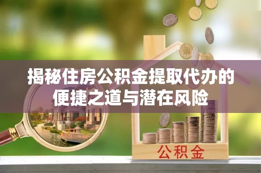 平泉揭秘住房公积金提取代办的便捷之道与潜在风险
