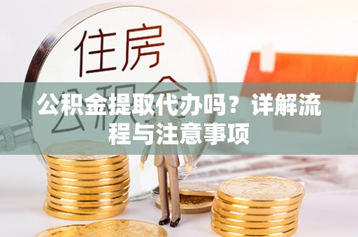 平泉公积金提取代办吗？详解流程与注意事项