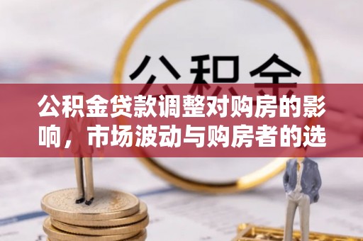 平泉公积金贷款调整对购房的影响，市场波动与购房者的选择