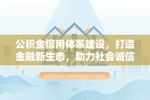 平泉公积金信用体系建设，打造金融新生态，助力社会诚信发展