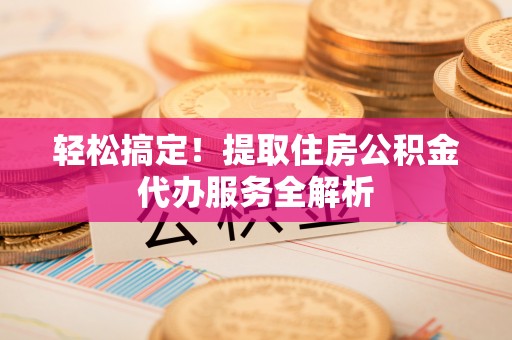 平泉轻松搞定！提取住房公积金代办服务全解析