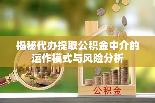 平泉揭秘代办提取公积金中介的运作模式与风险分析