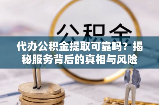 平泉代办公积金提取可靠吗？揭秘服务背后的真相与风险