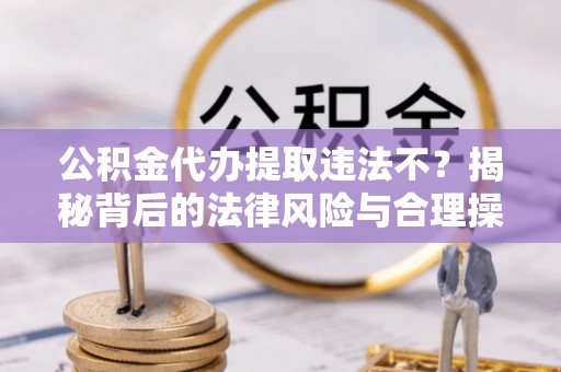 平泉公积金代办提取违法不？揭秘背后的法律风险与合理操作
