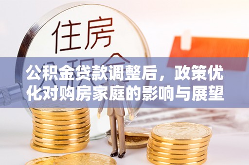 平泉公积金贷款调整后，政策优化对购房家庭的影响与展望