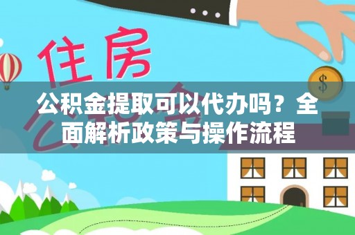 平泉公积金提取可以代办吗？全面解析政策与操作流程