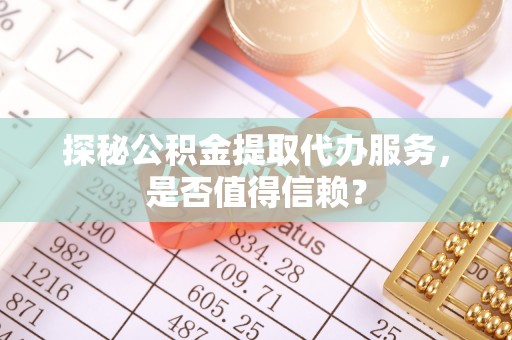 平泉探秘公积金提取代办服务，是否值得信赖？
