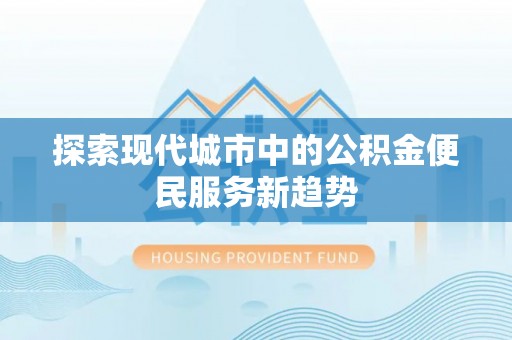 平泉探索现代城市中的公积金便民服务新趋势