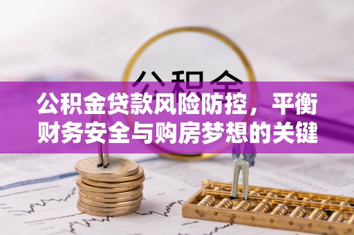 平泉公积金贷款风险防控，平衡财务安全与购房梦想的关键