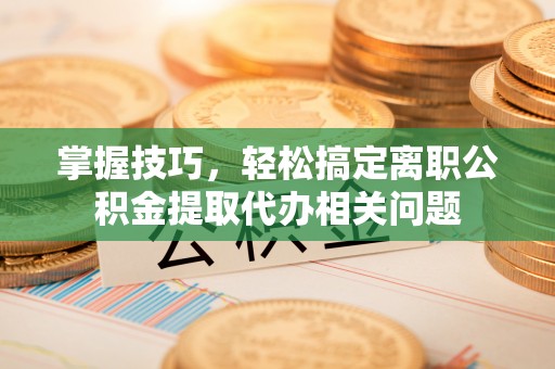 平泉掌握技巧，轻松搞定离职公积金提取代办相关问题