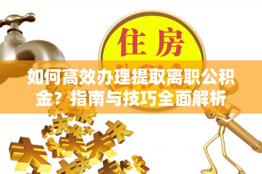 平泉如何高效办理提取离职公积金？指南与技巧全面解析