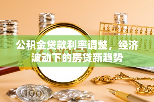 平泉公积金贷款利率调整，经济波动下的房贷新趋势