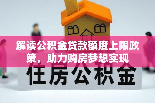 平泉解读公积金贷款额度上限政策，助力购房梦想实现
