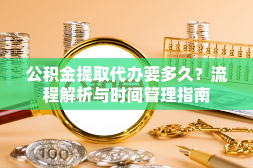 平泉公积金提取代办要多久？流程解析与时间管理指南